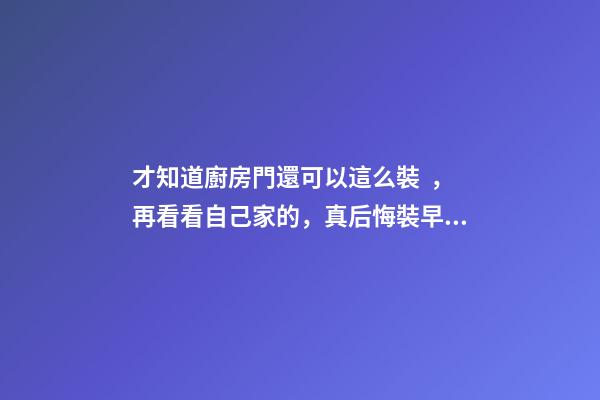 才知道廚房門還可以這么裝，再看看自己家的，真后悔裝早了！